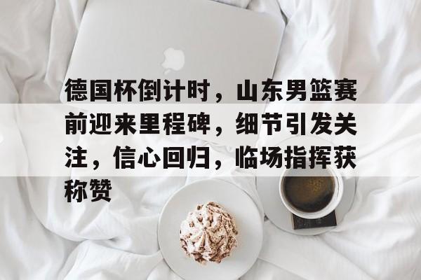 哈哈体育官网首页登录-德国杯倒计时，山东男篮赛前迎来里程碑，细节引发关注，信心回归，临场指挥获称赞