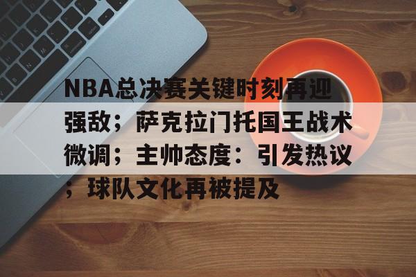 haha体育平台-NBA总决赛关键时刻再迎强敌；萨克拉门托国王战术微调；主帅态度：引发热议；球队文化再被提及